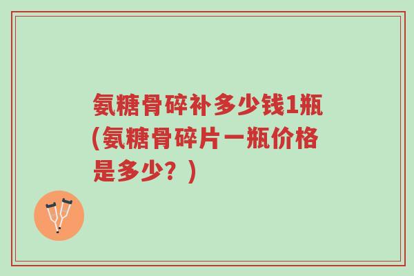 氨糖骨碎补多少钱1瓶(氨糖骨碎片一瓶价格是多少?)-第1张图片-超越 氨糖骨碎补多少钱1瓶(氨糖骨碎片一瓶价格是多少?)-第1张图片-超越