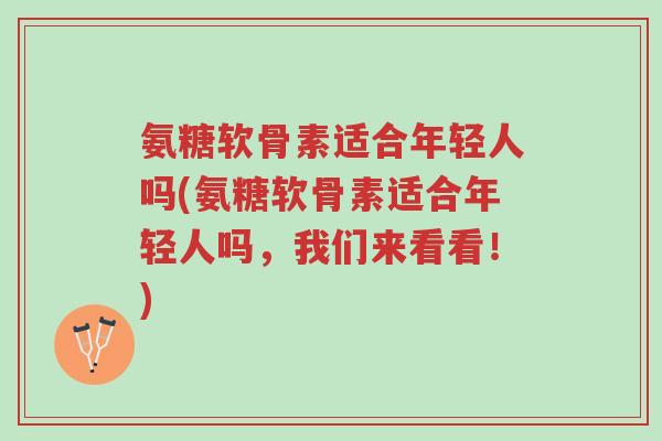氨糖软骨素适合年轻人吗(氨糖软骨素适合年轻人吗,我们来看看!)-第1张图片-超越 氨糖软骨素适合年轻人吗(氨糖软骨素适合年轻人吗,我们来看看!)-第1张图片-超越