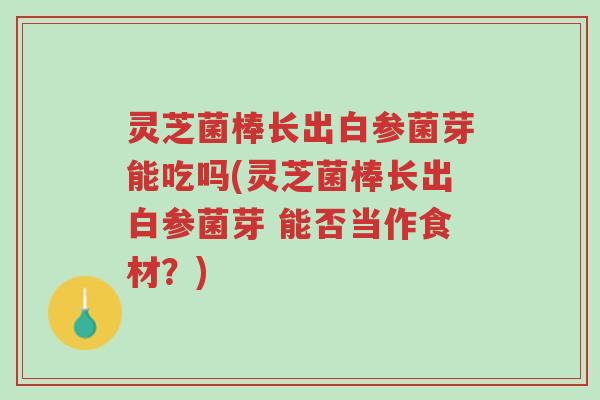 灵芝菌棒长出白参菌芽能吃吗(灵芝菌棒长出白参菌芽 能否当作食材?)-第1张图片-超越 灵芝菌棒长出白参菌芽能吃吗(灵芝菌棒长出白参菌芽 能否当作食材?)-第1张图片-超越