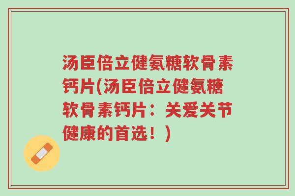 汤臣倍立健氨糖软骨素钙片(汤臣倍立健氨糖软骨素钙片：关爱关节健康的首选！)-第1张图片-超越