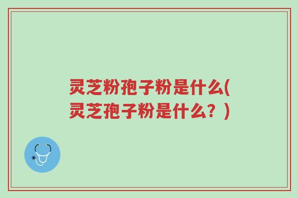 灵芝粉孢子粉是什么(灵芝孢子粉是什么？)-第1张图片-超越