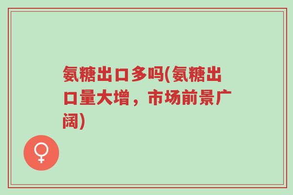 氨糖出口多吗(氨糖出口量大增,市场前景广阔)-第1张图片-超越 氨糖出口多吗(氨糖出口量大增,市场前景广阔)-第1张图片-超越