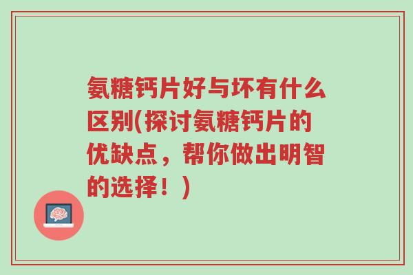 氨糖钙片好与坏有什么区别(探讨氨糖钙片的优缺点，帮你做出明智的选择！)-第1张图片-超越