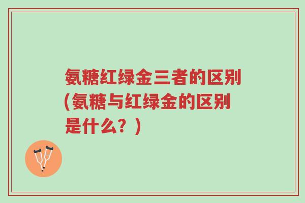 氨糖红绿金三者的区别(氨糖与红绿金的区别是什么?)-第1张图片-超越 氨糖红绿金三者的区别(氨糖与红绿金的区别是什么?)-第1张图片-超越