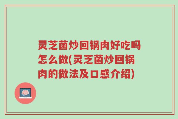 灵芝菌炒回锅肉好吃吗怎么做(灵芝菌炒回锅肉的做法及口感介绍)-第1张图片-超越 灵芝菌炒回锅肉好吃吗怎么做(灵芝菌炒回锅肉的做法及口感介绍)-第1张图片-超越