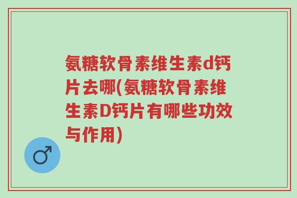 氨糖软骨素维生素d钙片去哪(氨糖软骨素维生素D钙片有哪些功效与作用)-第1张图片-超越 氨糖软骨素维生素d钙片去哪(氨糖软骨素维生素D钙片有哪些功效与作用)-第1张图片-超越