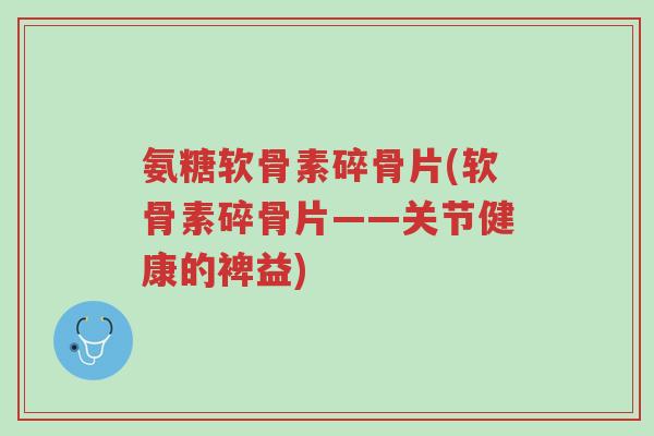 氨糖软骨素碎骨片(软骨素碎骨片——关节健康的裨益)-第1张图片-超越 氨糖软骨素碎骨片(软骨素碎骨片——关节健康的裨益)-第1张图片-超越