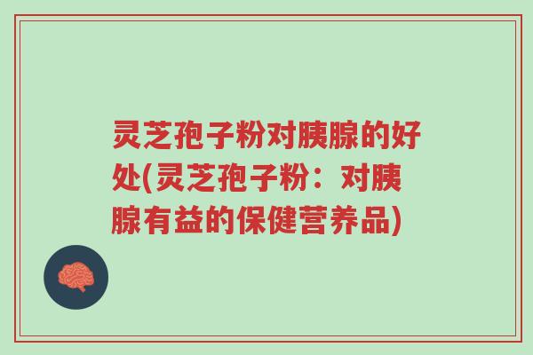 灵芝孢子粉对胰腺的好处(灵芝孢子粉:对胰腺有益的保健营养品)-第1张图片-超越 灵芝孢子粉对胰腺的好处(灵芝孢子粉:对胰腺有益的保健营养品)-第1张图片-超越
