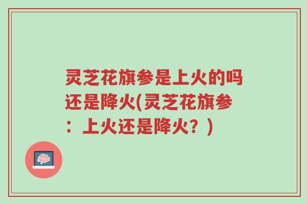 灵芝花旗参是上火的吗还是降火(灵芝花旗参:上火还是降火?)-第1张图片-超越 灵芝花旗参是上火的吗还是降火(灵芝花旗参:上火还是降火?)-第1张图片-超越
