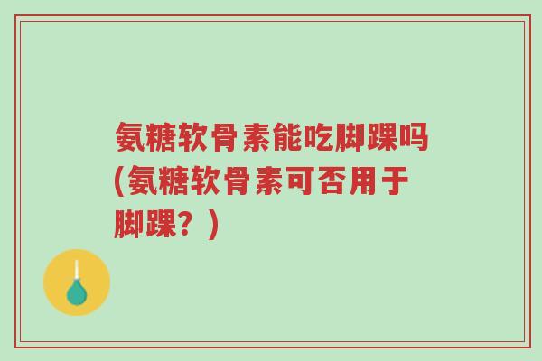 氨糖软骨素能吃脚踝吗(氨糖软骨素可否用于脚踝？)-第1张图片-超越