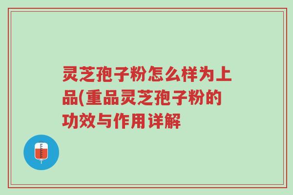 灵芝孢子粉怎么样为上品(重品灵芝孢子粉的功效与作用详解-第1张图片-超越 灵芝孢子粉怎么样为上品(重品灵芝孢子粉的功效与作用详解-第1张图片-超越