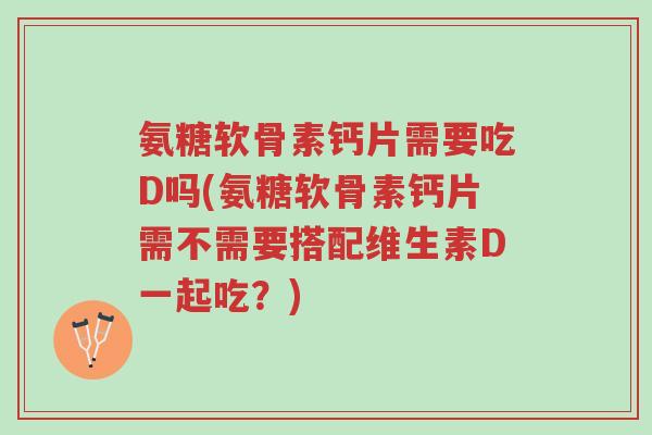 氨糖软骨素钙片需要吃D吗(氨糖软骨素钙片需不需要搭配维生素D一起吃?)-第1张图片-超越 氨糖软骨素钙片需要吃D吗(氨糖软骨素钙片需不需要搭配维生素D一起吃?)-第1张图片-超越