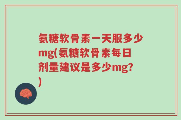 氨糖软骨素一天服多少mg(氨糖软骨素每日剂量建议是多少mg?)-第1张图片-超越 氨糖软骨素一天服多少mg(氨糖软骨素每日剂量建议是多少mg?)-第1张图片-超越