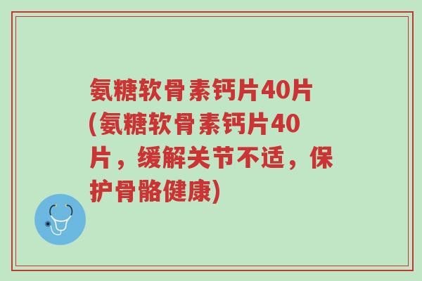 氨糖软骨素钙片40片(氨糖软骨素钙片40片,缓解关节不适,保护骨骼健康)-第1张图片-超越 氨糖软骨素钙片40片(氨糖软骨素钙片40片,缓解关节不适,保护骨骼健康)-第1张图片-超越