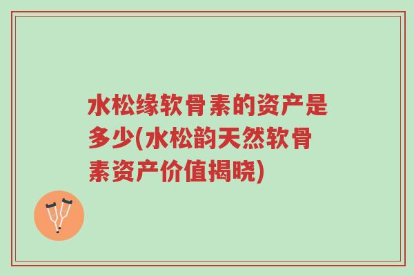 水松缘软骨素的资产是多少(水松韵天然软骨素资产价值揭晓)-第1张图片-超越 水松缘软骨素的资产是多少(水松韵天然软骨素资产价值揭晓)-第1张图片-超越