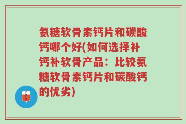 氨糖软骨素钙片和碳酸钙哪个好(如何选择补钙补软骨产品:比较氨糖软骨素钙片和碳酸钙的优劣)-第1张图片-超越 氨糖软骨素钙片和碳酸钙哪个好(如何选择补钙补软骨产品:比较氨糖软骨素钙片和碳酸钙的优劣)-第1张图片-超越