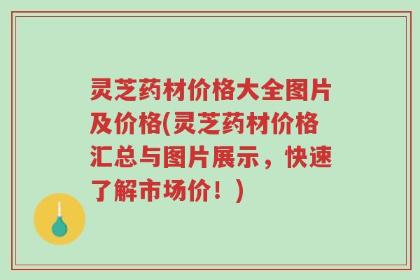灵芝药材价格大全图片及价格(灵芝药材价格汇总与图片展示,快速了解市场价!)-第1张图片-超越 灵芝药材价格大全图片及价格(灵芝药材价格汇总与图片展示,快速了解市场价!)-第1张图片-超越