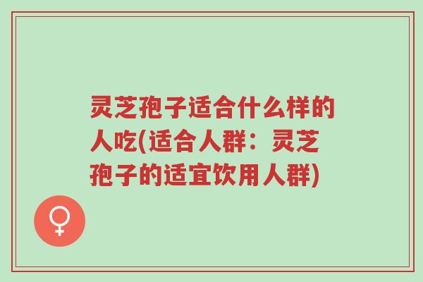 灵芝孢子适合什么样的人吃(适合人群:灵芝孢子的适宜饮用人群)-第1张图片-超越 灵芝孢子适合什么样的人吃(适合人群:灵芝孢子的适宜饮用人群)-第1张图片-超越