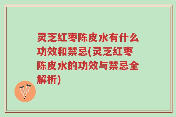 灵芝红枣陈皮水有什么功效和禁忌(灵芝红枣陈皮水的功效与禁忌全解析)-第1张图片-超越