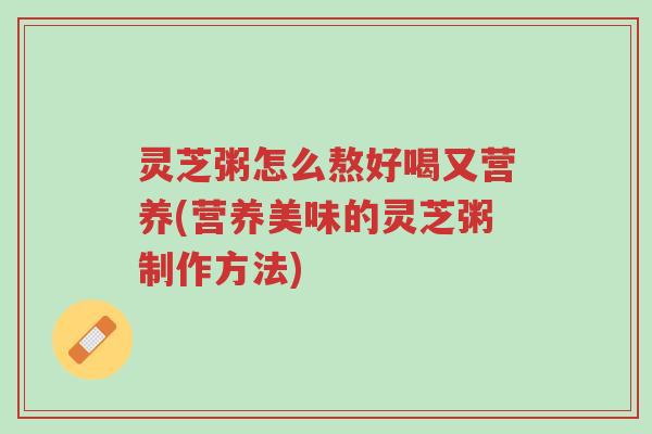 灵芝粥怎么熬好喝又营养(营养美味的灵芝粥制作方法)-第1张图片-超越 灵芝粥怎么熬好喝又营养(营养美味的灵芝粥制作方法)-第1张图片-超越