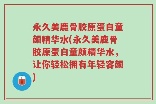 永久美鹿骨胶原蛋白童颜精华水(永久美鹿骨胶原蛋白童颜精华水，让你轻松拥有年轻容颜)-第1张图片-超越
