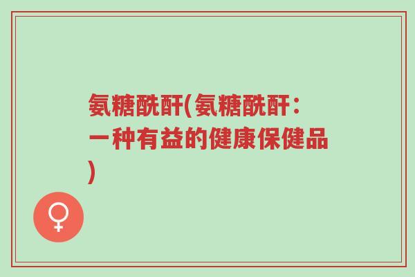 氨糖酰酐(氨糖酰酐:一种有益的健康保健品)-第1张图片-超越 氨糖酰酐(氨糖酰酐:一种有益的健康保健品)-第1张图片-超越