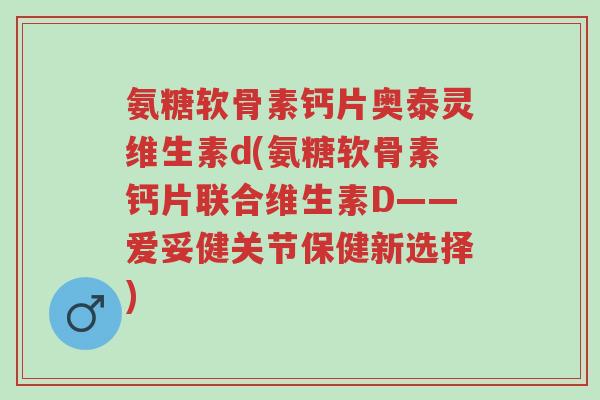 氨糖软骨素钙片奥泰灵维生素d(氨糖软骨素钙片联合维生素D——爱妥健关节保健新选择)-第1张图片-超越 氨糖软骨素钙片奥泰灵维生素d(氨糖软骨素钙片联合维生素D——爱妥健关节保健新选择)-第1张图片-超越