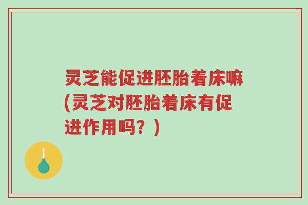 灵芝能促进胚胎着床嘛(灵芝对胚胎着床有促进作用吗?)-第1张图片-超越 灵芝能促进胚胎着床嘛(灵芝对胚胎着床有促进作用吗?)-第1张图片-超越