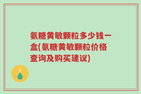 氨糖黄敏颗粒多少钱一盒(氨糖黄敏颗粒价格查询及购买建议)-第1张图片-超越 氨糖黄敏颗粒多少钱一盒(氨糖黄敏颗粒价格查询及购买建议)-第1张图片-超越