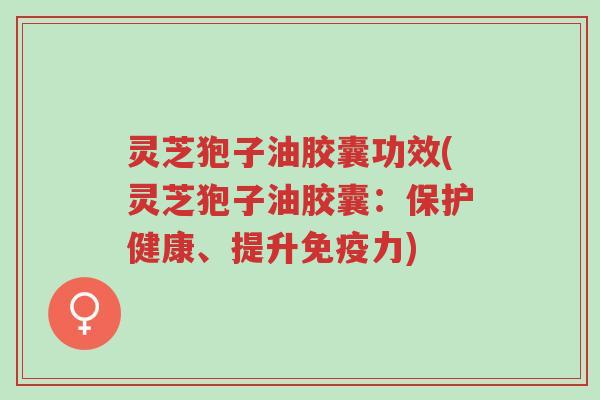 灵芝狍子油胶囊功效(灵芝狍子油胶囊：保护健康、提升免疫力)-第1张图片-超越