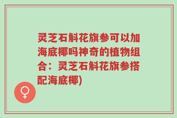 灵芝石斛花旗参可以加海底椰吗神奇的植物组合:灵芝石斛花旗参搭配海底椰)-第1张图片-超越 灵芝石斛花旗参可以加海底椰吗神奇的植物组合:灵芝石斛花旗参搭配海底椰)-第1张图片-超越