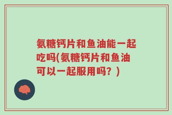 氨糖钙片和鱼油能一起吃吗(氨糖钙片和鱼油可以一起服用吗?)-第1张图片-超越 氨糖钙片和鱼油能一起吃吗(氨糖钙片和鱼油可以一起服用吗?)-第1张图片-超越