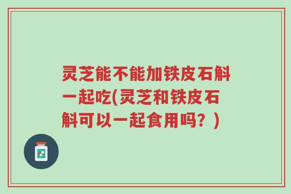 灵芝能不能加铁皮石斛一起吃(灵芝和铁皮石斛可以一起食用吗?)-第1张图片-超越 灵芝能不能加铁皮石斛一起吃(灵芝和铁皮石斛可以一起食用吗?)-第1张图片-超越