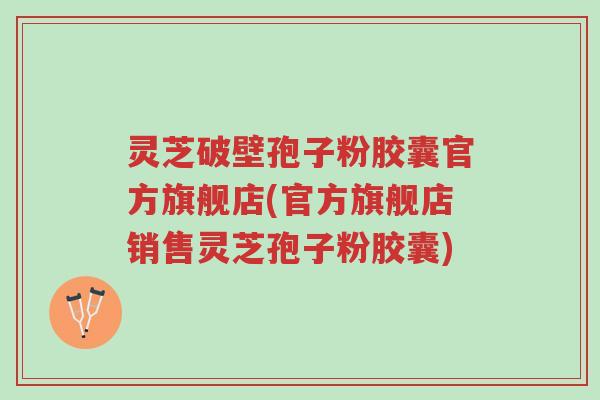 灵芝破壁孢子粉胶囊官方旗舰店(官方旗舰店销售灵芝孢子粉胶囊)-第1张图片-超越 灵芝破壁孢子粉胶囊官方旗舰店(官方旗舰店销售灵芝孢子粉胶囊)-第1张图片-超越