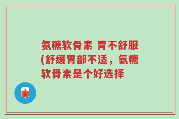 氨糖软骨素 胃不舒服(舒缓胃部不适,氨糖软骨素是个好选择-第1张图片-超越 氨糖软骨素 胃不舒服(舒缓胃部不适,氨糖软骨素是个好选择-第1张图片-超越
