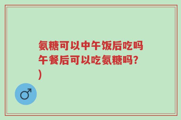 氨糖可以中午饭后吃吗午餐后可以吃氨糖吗?)-第1张图片-超越 氨糖可以中午饭后吃吗午餐后可以吃氨糖吗?)-第1张图片-超越