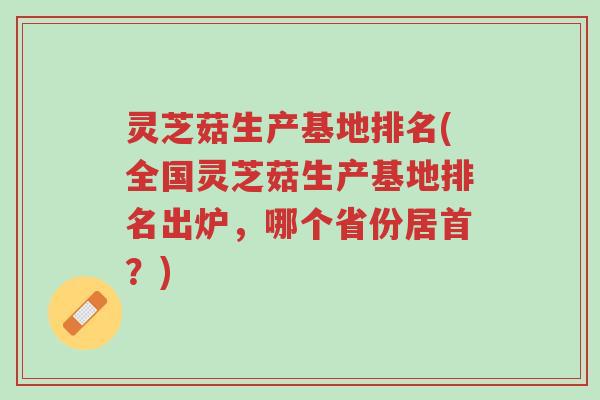 灵芝菇生产基地排名(全国灵芝菇生产基地排名出炉,哪个省份居首?)-第1张图片-超越 灵芝菇生产基地排名(全国灵芝菇生产基地排名出炉,哪个省份居首?)-第1张图片-超越
