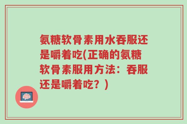 氨糖软骨素用水吞服还是嚼着吃(正确的氨糖软骨素服用方法：吞服还是嚼着吃？)-第1张图片-超越