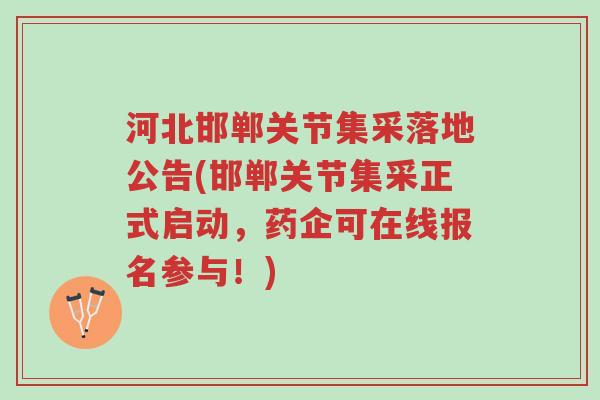 河北邯郸关节集采落地公告(邯郸关节集采正式启动，药企可在线报名参与！)-第1张图片-超越