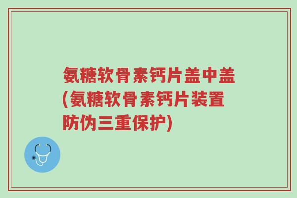 氨糖软骨素钙片盖中盖(氨糖软骨素钙片装置防伪三重保护)-第1张图片-超越 氨糖软骨素钙片盖中盖(氨糖软骨素钙片装置防伪三重保护)-第1张图片-超越