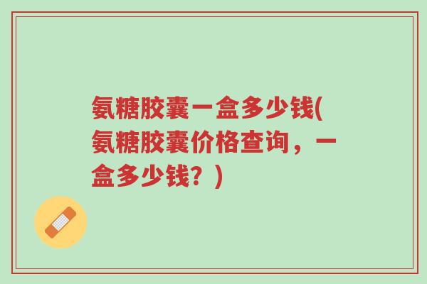 氨糖胶囊一盒多少钱(氨糖胶囊价格查询,一盒多少钱?)-第1张图片-超越 氨糖胶囊一盒多少钱(氨糖胶囊价格查询,一盒多少钱?)-第1张图片-超越