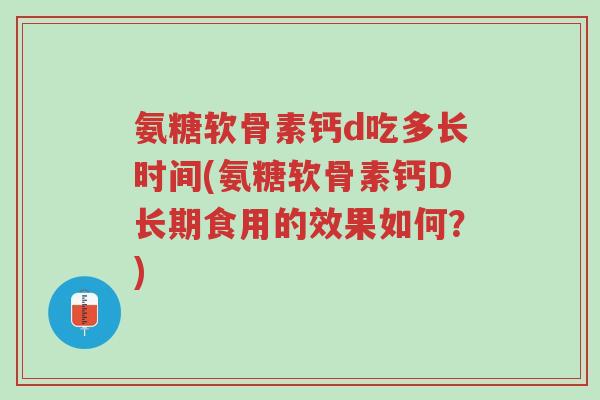 氨糖软骨素钙d吃多长时间(氨糖软骨素钙D长期食用的效果如何?)-第1张图片-超越 氨糖软骨素钙d吃多长时间(氨糖软骨素钙D长期食用的效果如何?)-第1张图片-超越