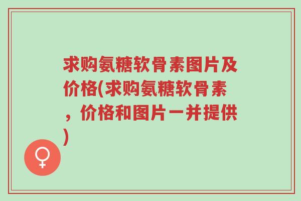 求购氨糖软骨素图片及价格(求购氨糖软骨素,价格和图片一并提供)-第1张图片-超越 求购氨糖软骨素图片及价格(求购氨糖软骨素,价格和图片一并提供)-第1张图片-超越