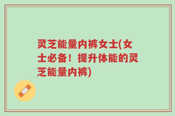 灵芝能量内裤女士(女士必备!提升体能的灵芝能量内裤)-第1张图片-超越 灵芝能量内裤女士(女士必备!提升体能的灵芝能量内裤)-第1张图片-超越