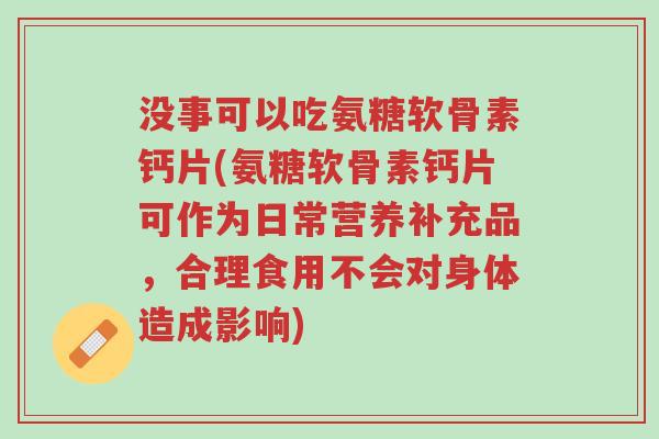没事可以吃氨糖软骨素钙片(氨糖软骨素钙片可作为日常营养补充品,合理食用不会对身体造成影响)-第1张图片-超越 没事可以吃氨糖软骨素钙片(氨糖软骨素钙片可作为日常营养补充品,合理食用不会对身体造成影响)-第1张图片-超越