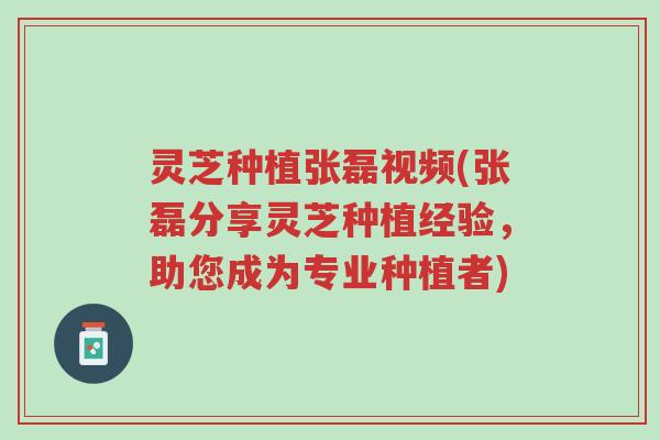 灵芝种植张磊视频(张磊分享灵芝种植经验,助您成为专业种植者)-第1张图片-超越 灵芝种植张磊视频(张磊分享灵芝种植经验,助您成为专业种植者)-第1张图片-超越