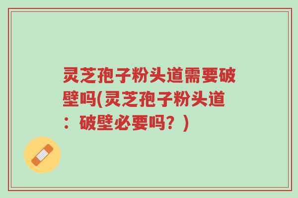 灵芝孢子粉头道需要破壁吗(灵芝孢子粉头道:破壁必要吗?)-第1张图片-超越 灵芝孢子粉头道需要破壁吗(灵芝孢子粉头道:破壁必要吗?)-第1张图片-超越