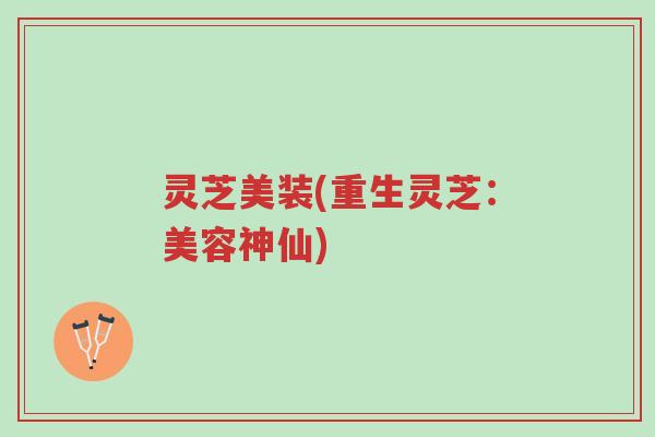 灵芝美装(重生灵芝:美容神仙)-第1张图片-超越 灵芝美装(重生灵芝:美容神仙)-第1张图片-超越