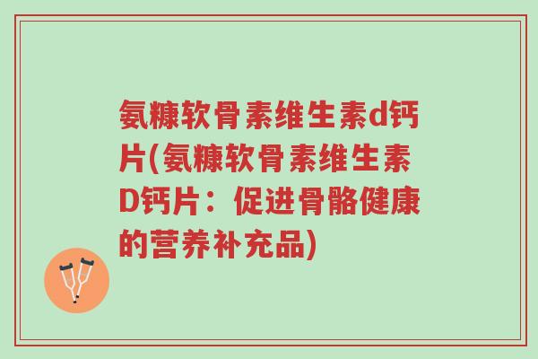 氨糠软骨素维生素d钙片(氨糠软骨素维生素D钙片:促进骨骼健康的营养补充品)-第1张图片-超越 氨糠软骨素维生素d钙片(氨糠软骨素维生素D钙片:促进骨骼健康的营养补充品)-第1张图片-超越