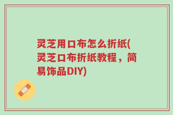 灵芝用口布怎么折纸(灵芝口布折纸教程，简易饰品DIY)-第1张图片-超越